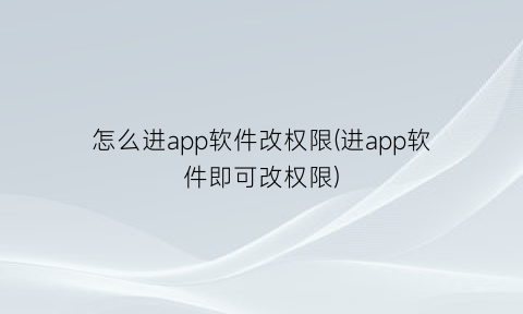 怎么进app软件改权限(进app软件即可改权限)