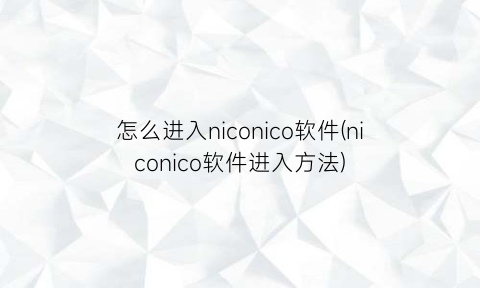 “怎么进入niconico软件(niconico软件进入方法)
