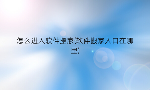 “怎么进入软件搬家(软件搬家入口在哪里)