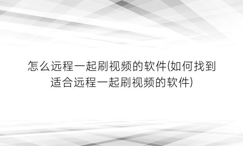 “怎么远程一起刷视频的软件(如何找到适合远程一起刷视频的软件)