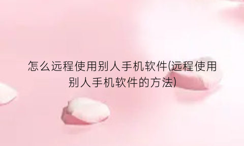 怎么远程使用别人手机软件(远程使用别人手机软件的方法)