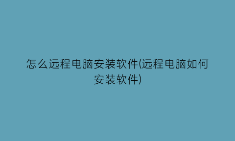 怎么远程电脑安装软件(远程电脑如何安装软件)