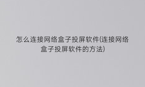 怎么连接网络盒子投屏软件(连接网络盒子投屏软件的方法)