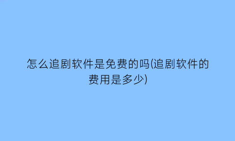 怎么追剧软件是免费的吗(追剧软件的费用是多少)