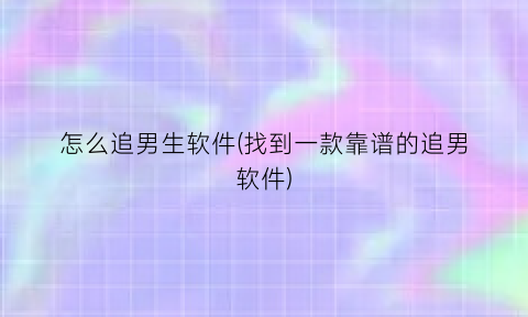 “怎么追男生软件(找到一款靠谱的追男软件)