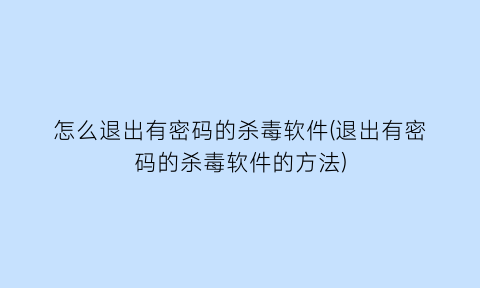 “怎么退出有密码的杀毒软件(退出有密码的杀毒软件的方法)