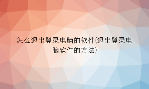 怎么退出登录电脑的软件(退出登录电脑软件的方法)