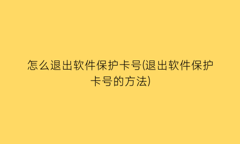 怎么退出软件保护卡号(退出软件保护卡号的方法)