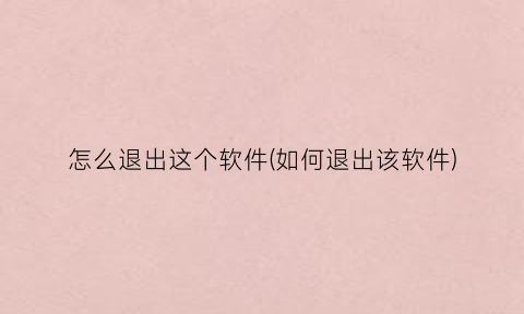 “怎么退出这个软件(如何退出该软件)