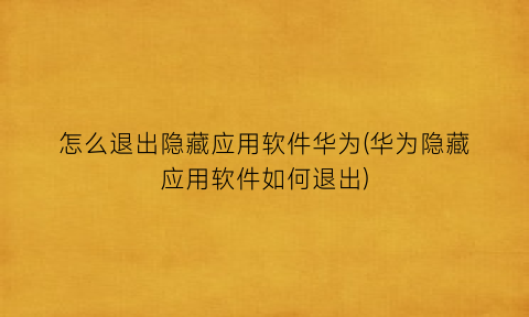 怎么退出隐藏应用软件华为(华为隐藏应用软件如何退出)
