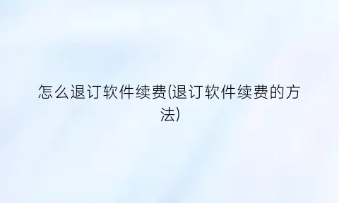 “怎么退订软件续费(退订软件续费的方法)
