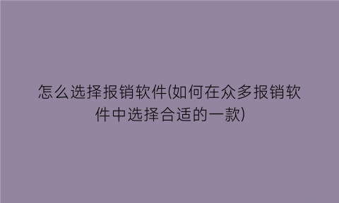 怎么选择报销软件(如何在众多报销软件中选择合适的一款)
