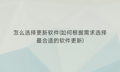 怎么选择更新软件(如何根据需求选择最合适的软件更新)