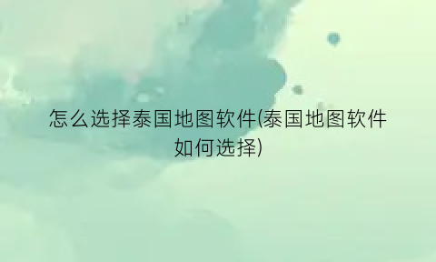 怎么选择泰国地图软件(泰国地图软件如何选择)