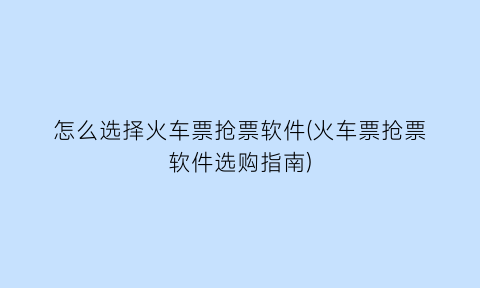 怎么选择火车票抢票软件(火车票抢票软件选购指南)