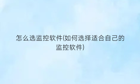 “怎么选监控软件(如何选择适合自己的监控软件)