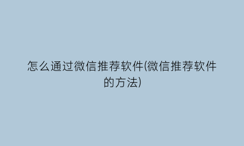 怎么通过微信推荐软件(微信推荐软件的方法)