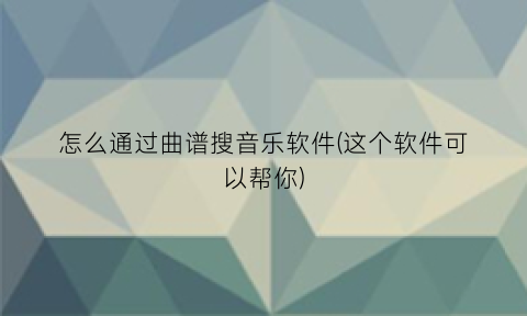 怎么通过曲谱搜音乐软件(这个软件可以帮你)