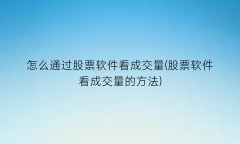 怎么通过股票软件看成交量(股票软件看成交量的方法)