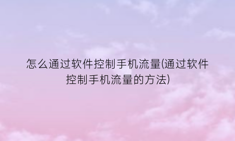 怎么通过软件控制手机流量(通过软件控制手机流量的方法)