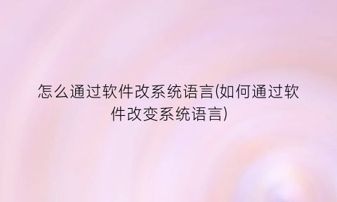 “怎么通过软件改系统语言(如何通过软件改变系统语言)
