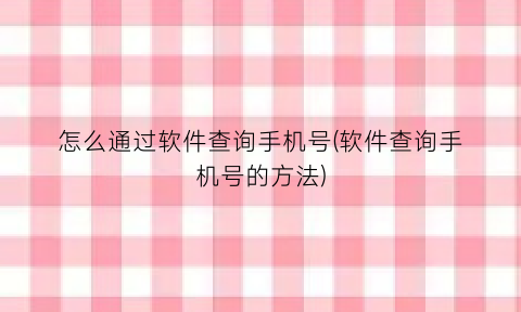 怎么通过软件查询手机号(软件查询手机号的方法)
