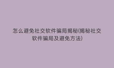 “怎么避免社交软件骗局揭秘(揭秘社交软件骗局及避免方法)