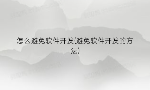 怎么避免软件开发(避免软件开发的方法)