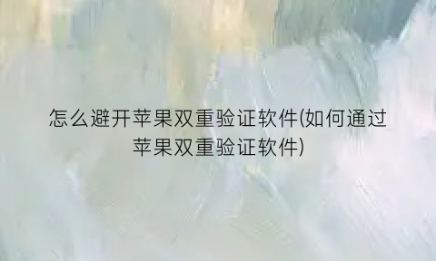 “怎么避开苹果双重验证软件(如何通过苹果双重验证软件)