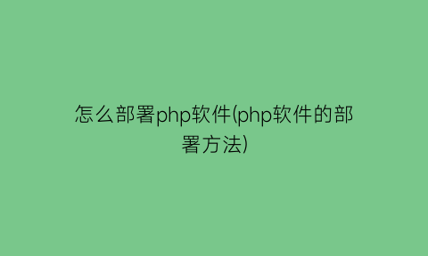 “怎么部署php软件(php软件的部署方法)