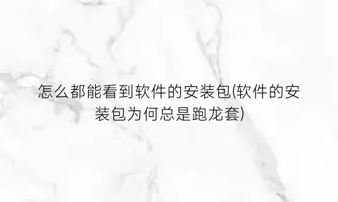 怎么都能看到软件的安装包(软件的安装包为何总是跑龙套)