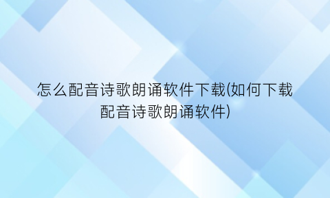 怎么配音诗歌朗诵软件下载(如何下载配音诗歌朗诵软件)