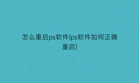 “怎么重启ps软件(ps软件如何正确重启)