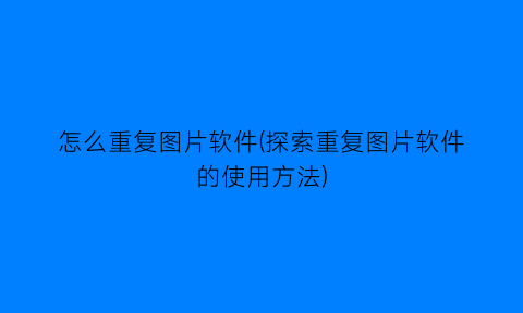 “怎么重复图片软件(探索重复图片软件的使用方法)