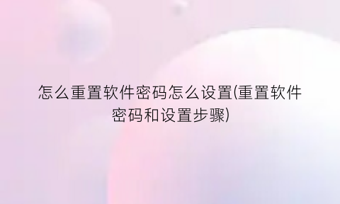 怎么重置软件密码怎么设置(重置软件密码和设置步骤)