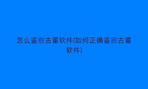 “怎么鉴别古董软件(如何正确鉴别古董软件)
