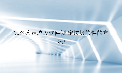 怎么鉴定垃圾软件(鉴定垃圾软件的方法)