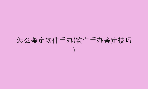 怎么鉴定软件手办(软件手办鉴定技巧)