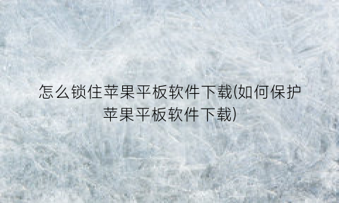 怎么锁住苹果平板软件下载(如何保护苹果平板软件下载)