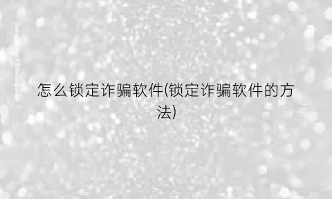 “怎么锁定诈骗软件(锁定诈骗软件的方法)