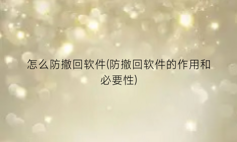 “怎么防撤回软件(防撤回软件的作用和必要性)