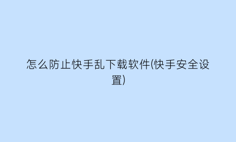 怎么防止快手乱下载软件(快手安全设置)