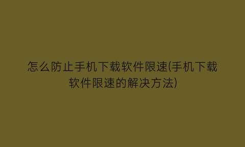怎么防止手机下载软件限速(手机下载软件限速的解决方法)