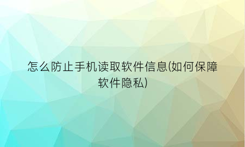 怎么防止手机读取软件信息(如何保障软件隐私)