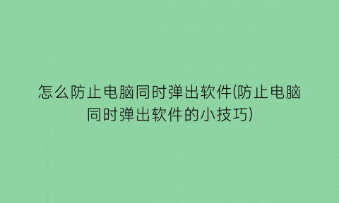 怎么防止电脑同时弹出软件(防止电脑同时弹出软件的小技巧)