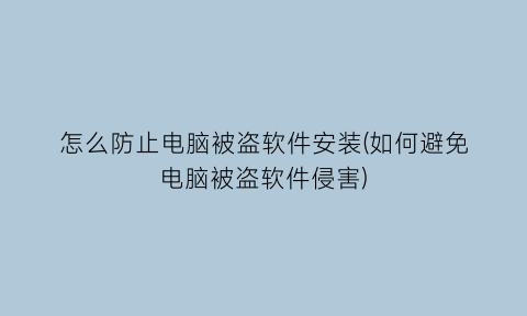 怎么防止电脑被盗软件安装(如何避免电脑被盗软件侵害)