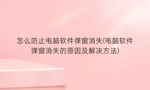 怎么防止电脑软件弹窗消失(电脑软件弹窗消失的原因及解决方法)