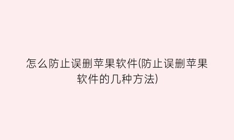 怎么防止误删苹果软件(防止误删苹果软件的几种方法)