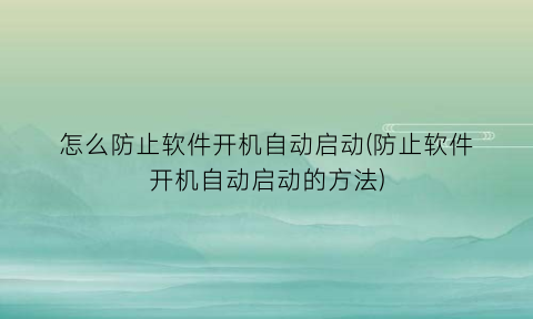 “怎么防止软件开机自动启动(防止软件开机自动启动的方法)