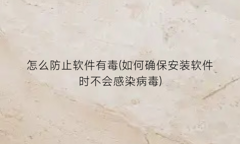 怎么防止软件有毒(如何确保安装软件时不会感染病毒)
